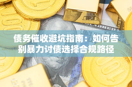 济南债务催收避坑指南：如何告别暴力讨债选择合规路径