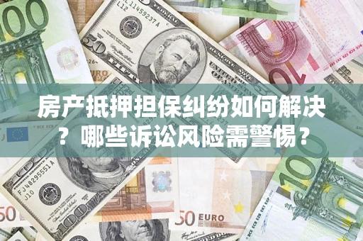 济南房产抵押担保纠纷如何解决？哪些诉讼风险需警惕？