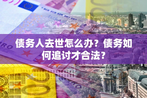 济南债务人去世怎么办？债务如何追讨才合法？