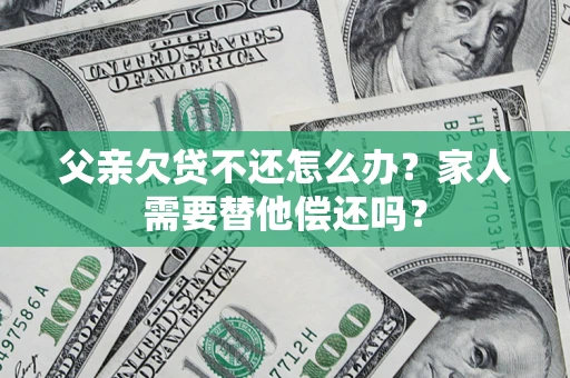 济南父亲欠贷不还怎么办？家人需要替他偿还吗？
