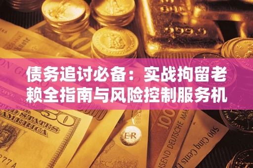 济南债务追讨必备：实战拘留老赖全指南与风险控制服务机构推荐