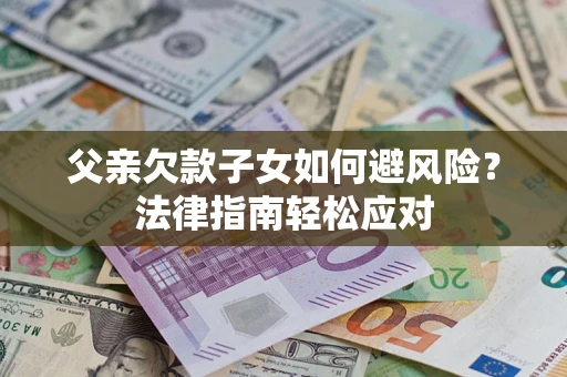济南父亲欠款子女如何避风险？法律指南轻松应对