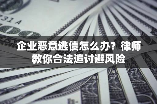 济南企业恶意逃债怎么办？律师教你合法追讨避风险