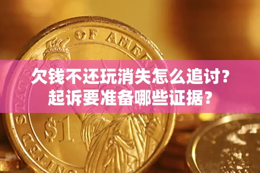 济南欠钱不还玩消失怎么追讨？起诉要准备哪些证据？
