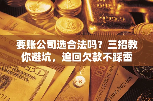 济南要账公司选合法吗？三招教你避坑，追回欠款不踩雷