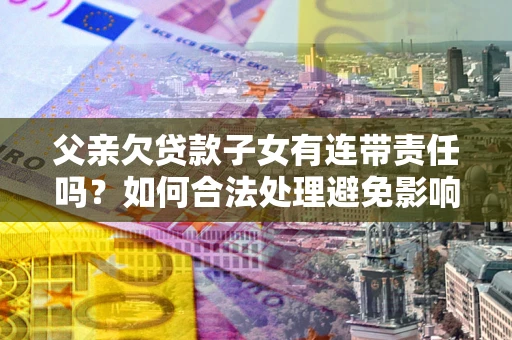 济南父亲欠贷款子女有连带责任吗？如何合法处理避免影响？