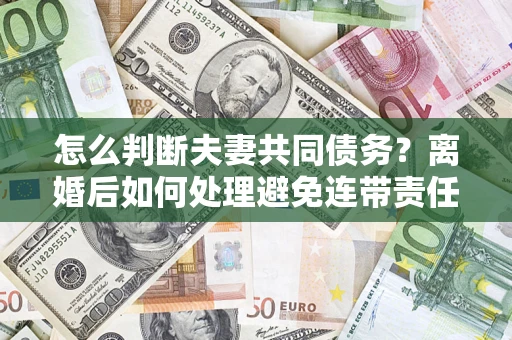 济南怎么判断夫妻共同债务？离婚后如何处理避免连带责任？