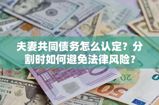 济南夫妻共同债务怎么认定？分割时如何避免法律风险？