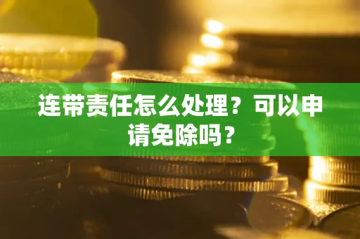 济南连带责任怎么处理？可以申请免除吗？