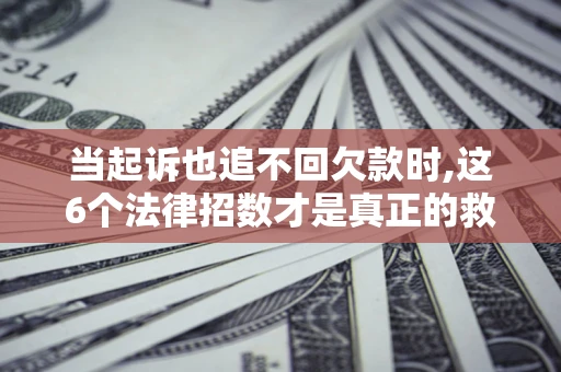 济南当起诉也追不回欠款时,这6个法律招数才是真正的救命稻草
