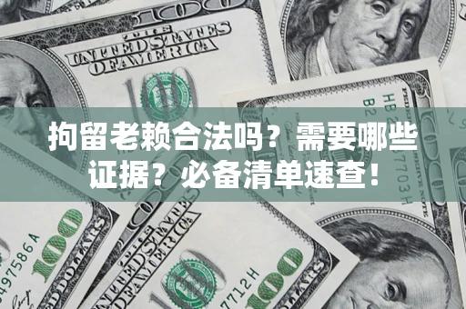济南拘留老赖合法吗？需要哪些证据？必备清单速查！